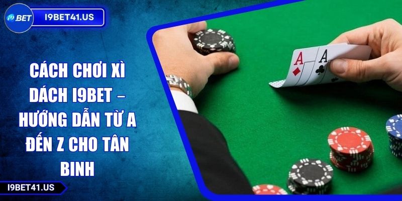 Cách Chơi Xì Dách I9BET – Hướng Dẫn Từ A Đến Z Cho Tân Binh