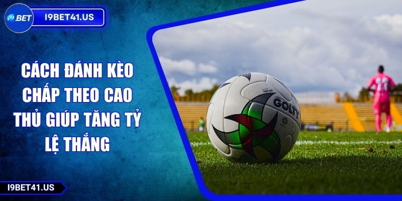 Cách Đánh Kèo Chấp Theo Cao Thủ Giúp Tăng Tỷ Lệ Thắng 1 Cách Đánh Kèo Chấp Theo Cao Thủ Giúp Tăng Tỷ Lệ Thắng