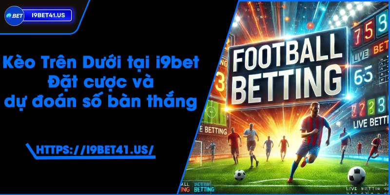 Kèo Trên Dưới tại i9bet - Đặt cược và dự đoán số bàn thắng