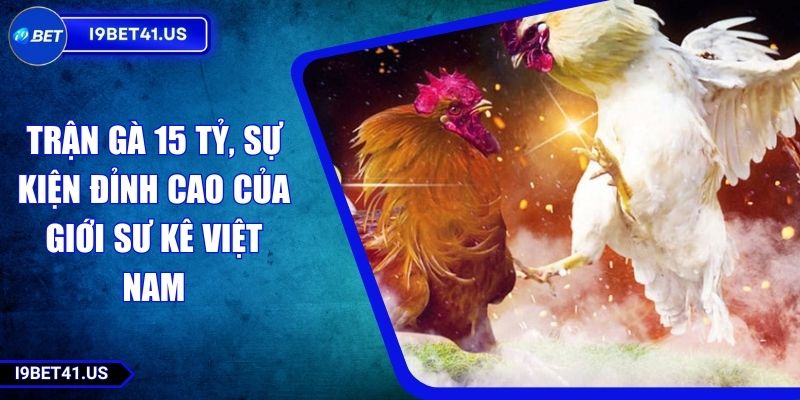Trận Gà 15 Tỷ, Sự Kiện Đỉnh Cao Của Giới Sư Kê Việt Nam 5 Trận Gà 15 Tỷ, Sự Kiện Đỉnh Cao Của Giới Sư Kê Việt Nam