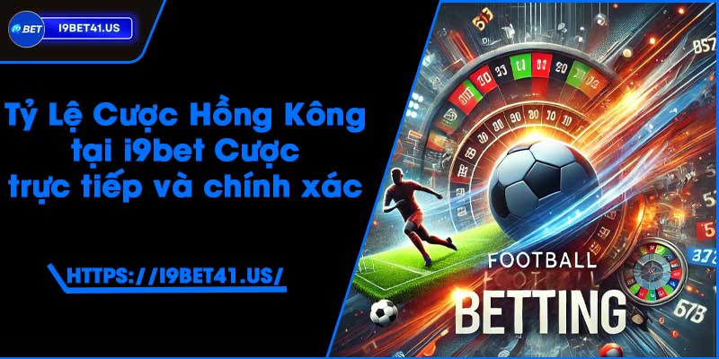 Tỷ Lệ Cược Hồng Kông tại i9bet - Cược trực tiếp và chính xác